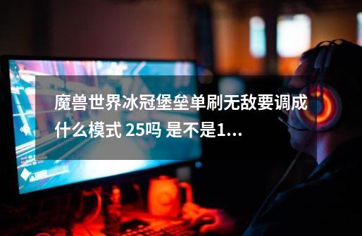 魔兽世界冰冠堡垒单刷无敌要调成什么模式 25吗 是不是10人没有 是不是点头像那调 是进去调还是进-第1张-游戏信息-龙启网