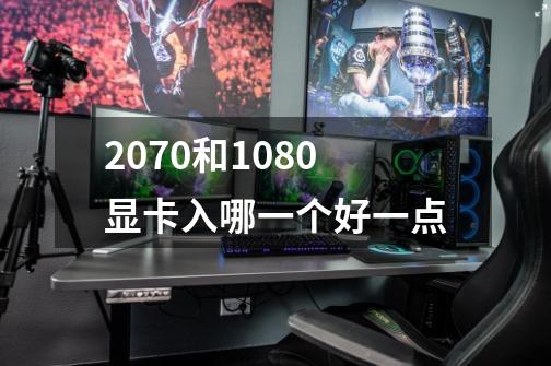 2070和1080显卡入哪一个好一点-第1张-游戏信息-龙启网