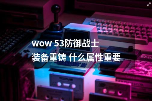 wow 5.3防御战士 装备重铸 什么属性重要-第1张-游戏信息-龙启网