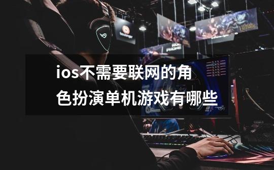 ios不需要联网的角色扮演单机游戏有哪些-第1张-游戏信息-龙启网
