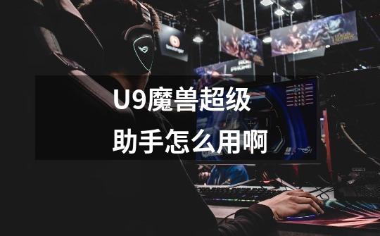 U9魔兽超级助手怎么用啊-第1张-游戏信息-龙启网