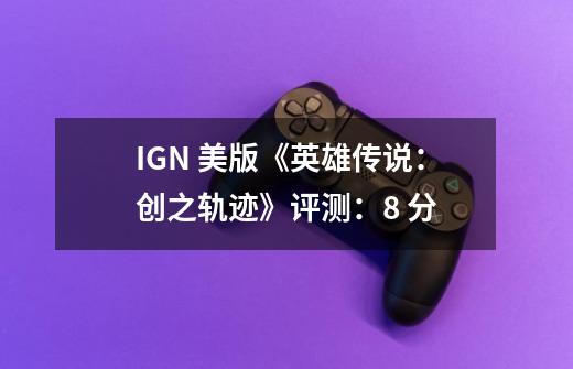 IGN 美版《英雄传说:创之轨迹》评测:8 分-第1张-游戏信息-龙启网