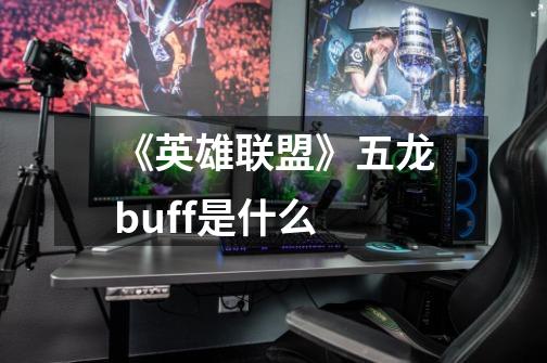 《英雄联盟》五龙buff是什么-第1张-游戏信息-龙启网