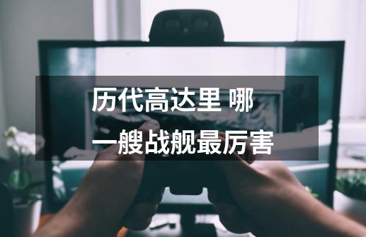 历代高达里 哪一艘战舰最厉害-第1张-游戏信息-龙启网