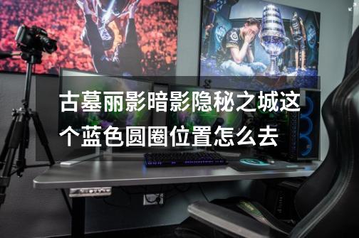 古墓丽影暗影隐秘之城这个蓝色圆圈位置怎么去-第1张-游戏信息-龙启网