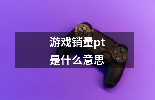 游戏销量pt是什么意思-第1张-游戏信息-龙启网