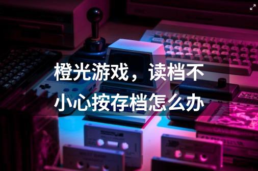 橙光游戏，读档不小心按存档怎么办-第1张-游戏信息-龙启网