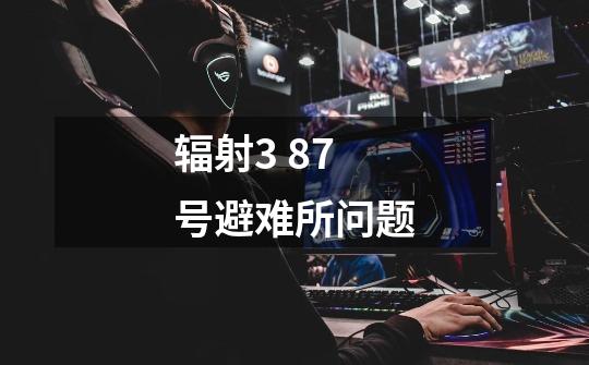 辐射3 87号避难所问题-第1张-游戏信息-龙启网