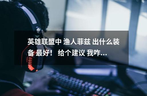 英雄联盟中 渔人菲兹 出什么装备 最好! 给个建议 我咋觉得我出的 不咋给力呢-第1张-游戏信息-龙启网
