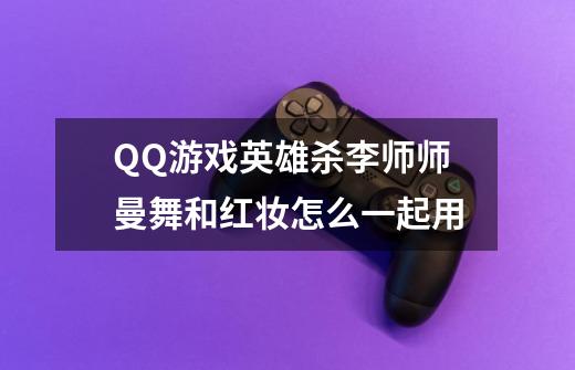 QQ游戏英雄杀李师师曼舞和红妆怎么一起用-第1张-游戏信息-龙启网