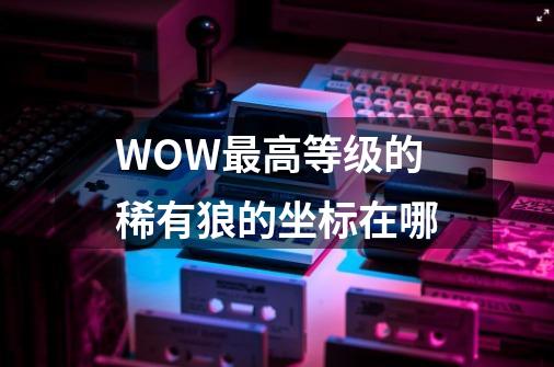 WOW最高等级的稀有狼的坐标在哪-第1张-游戏信息-龙启网
