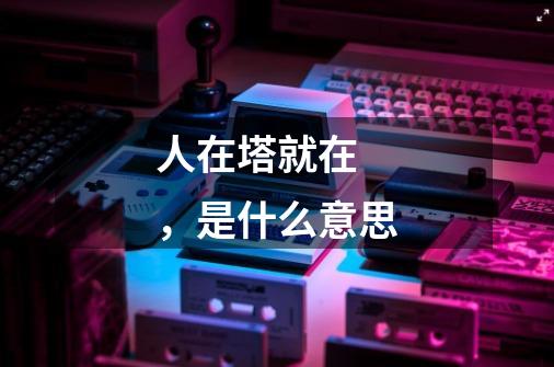 人在塔就在 ，是什么意思-第1张-游戏信息-龙启网