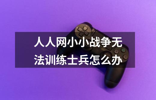 人人网小小战争无法训练士兵怎么办-第1张-游戏信息-龙启网