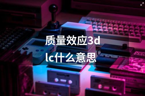 质量效应3dlc什么意思-第1张-游戏信息-龙启网