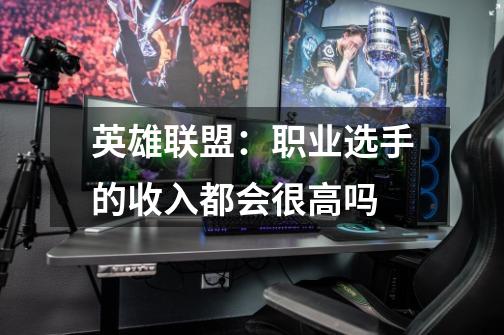 英雄联盟:职业选手的收入都会很高吗-第1张-游戏信息-龙启网
