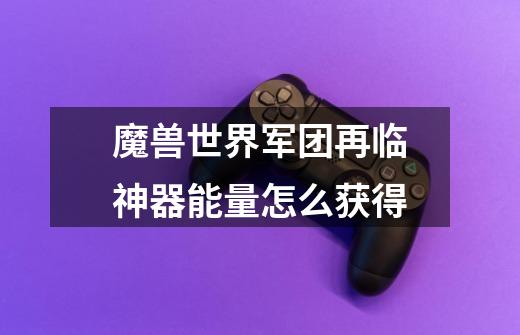 魔兽世界军团再临神器能量怎么获得-第1张-游戏信息-龙启网