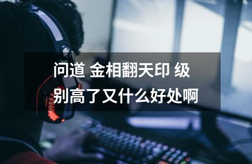 问道 金相翻天印 级别高了又什么好处啊-第1张-游戏信息-龙启网