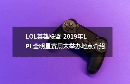 LOL英雄联盟-2019年LPL全明星赛周末举办地点介绍-第1张-游戏信息-龙启网
