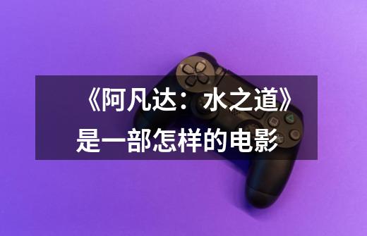 《阿凡达:水之道》是一部怎样的电影-第1张-游戏信息-龙启网