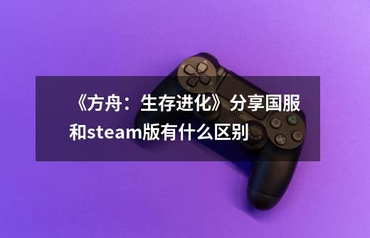 《方舟:生存进化》分享国服和steam版有什么区别-第1张-游戏信息-龙启网