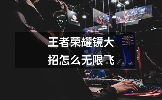 王者荣耀镜大招怎么无限飞-第1张-游戏信息-龙启网