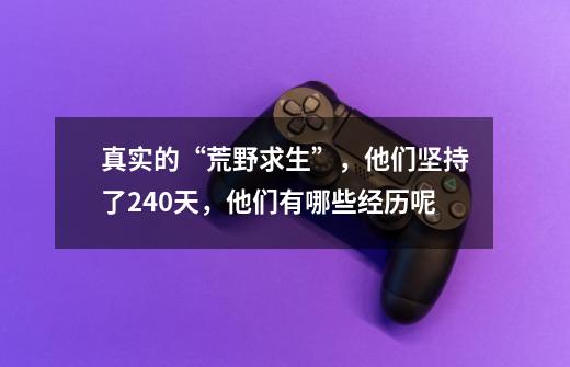 真实的“荒野求生”,他们坚持了240天,他们有哪些经历呢-第1张-游戏信息-龙启网