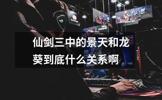仙剑三中的景天和龙葵到底什么关系啊-第1张-游戏信息-龙启网