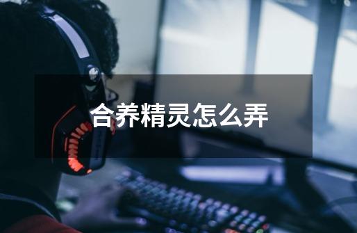 合养精灵怎么弄-第1张-游戏信息-龙启网