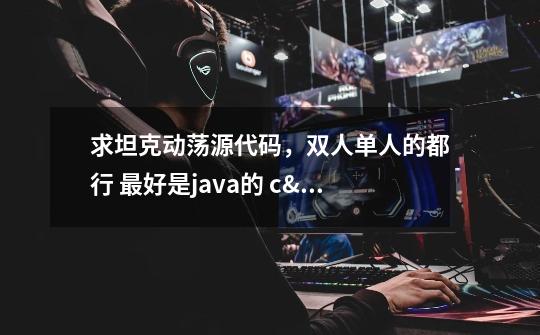 求坦克动荡源代码，双人单人的都行 最好是java的 c/c++也可以 谢谢。。-第1张-游戏信息-龙启网