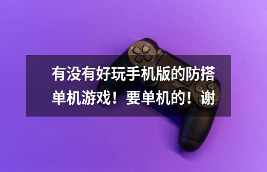 有没有好玩手机版的防搭单机游戏！要单机的！谢-第1张-游戏信息-龙启网