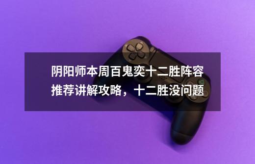 阴阳师本周百鬼奕十二胜阵容推荐讲解攻略,十二胜没问题-第1张-游戏信息-龙启网