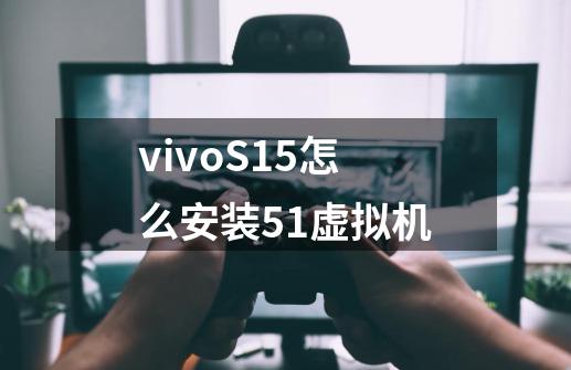 vivoS15怎么安装51虚拟机-第1张-游戏信息-龙启网