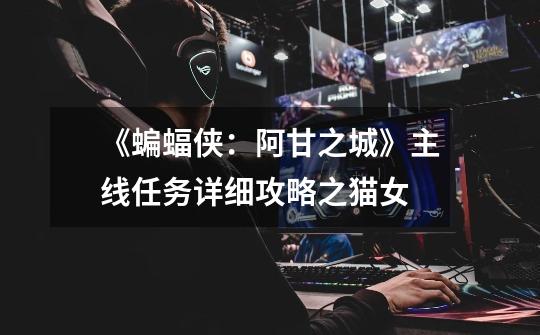《蝙蝠侠:阿甘之城》主线任务详细攻略之猫女-第1张-游戏信息-龙启网