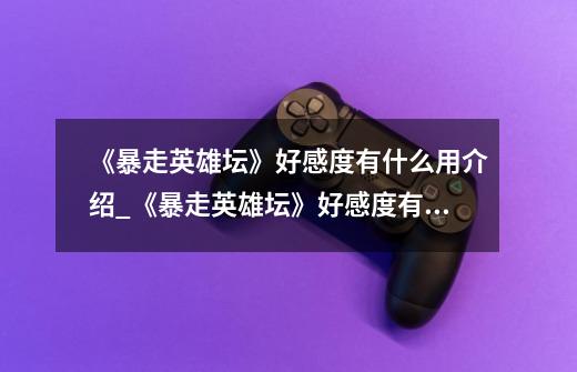 《暴走英雄坛》好感度有什么用介绍_《暴走英雄坛》好感度有什么用是什么-第1张-游戏信息-龙启网