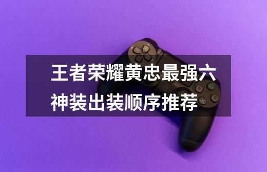 王者荣耀黄忠最强六神装出装顺序推荐-第1张-游戏信息-龙启网