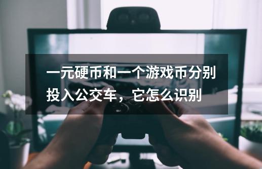 一元硬币和一个游戏币分别投入公交车，它怎么识别-第1张-游戏信息-龙启网