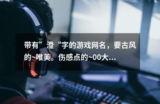 带有”澄“字的游戏网名,要古风的~唯美。伤感点的~0.0大神们。求解!-第1张-游戏信息-龙启网