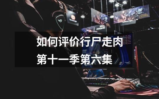 如何评价行尸走肉第十一季第六集-第1张-游戏信息-龙启网