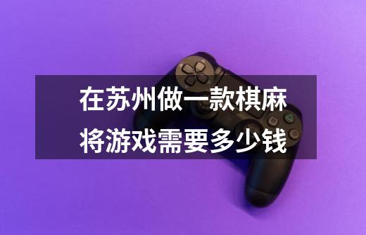 在苏州做一款棋麻将游戏需要多少钱-第1张-游戏信息-龙启网