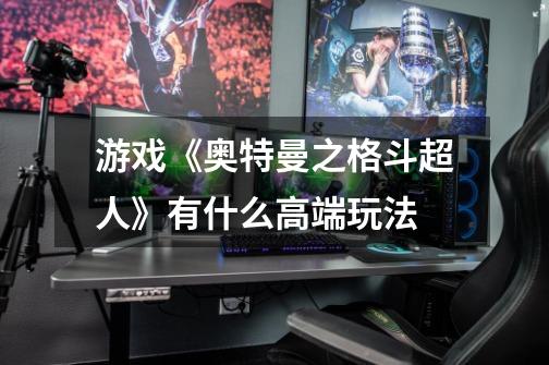 游戏《奥特曼之格斗超人》有什么高端玩法-第1张-游戏信息-龙启网