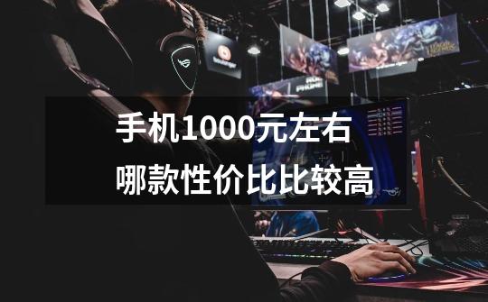 手机1000元左右哪款性价比比较高-第1张-游戏信息-龙启网