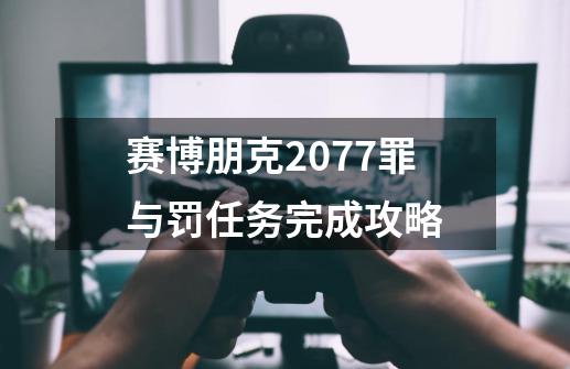 赛博朋克2077罪与罚任务完成攻略-第1张-游戏信息-龙启网