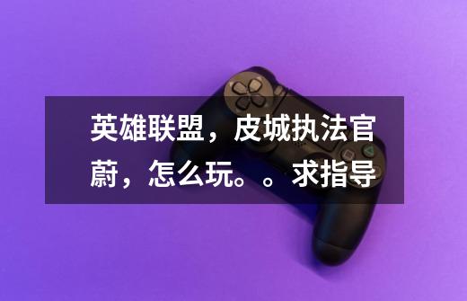 英雄联盟，皮城执法官蔚，怎么玩。。求指导-第1张-游戏信息-龙启网