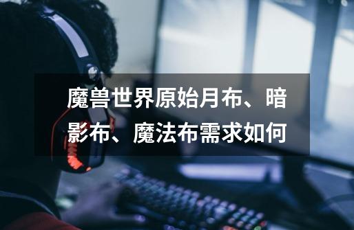 魔兽世界原始月布、暗影布、魔法布需求如何-第1张-游戏信息-龙启网