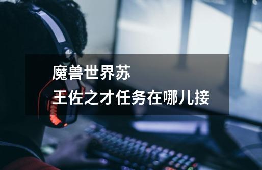 魔兽世界苏 王佐之才任务在哪儿接-第1张-游戏信息-龙启网