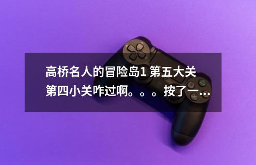 高桥名人的冒险岛1 第五大关 第四小关咋过啊。。。按了一下午了就是跳不过去。。。有木有什么窍门啊。。。-第1张-游戏信息-龙启网