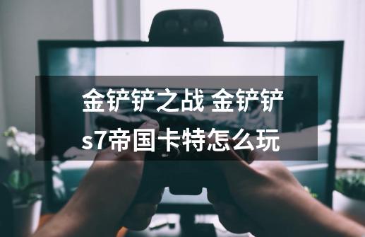 金铲铲之战 金铲铲s7帝国卡特怎么玩-第1张-游戏信息-龙启网