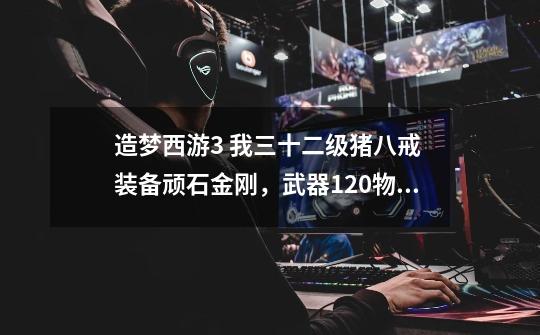 造梦西游3 我三十二级猪八戒 装备顽石金刚，武器120物攻应龙斧 首饰提多戒 法宝紫金铃铛 该干什么了-第1张-游戏信息-龙启网