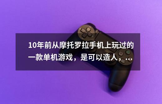 10年前从摩托罗拉手机上玩过的一款单机游戏,是可以造人,砍树,挖矿,建房,打仗等那是什么游戏-第1张-游戏信息-龙启网
