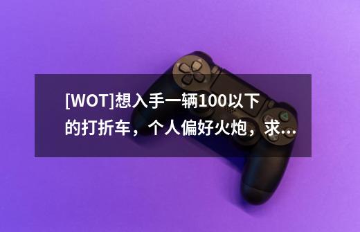 [WOT]想入手一辆100以下的打折车，个人偏好火炮，求推荐 目前在纠结ISU-13-第1张-游戏信息-龙启网